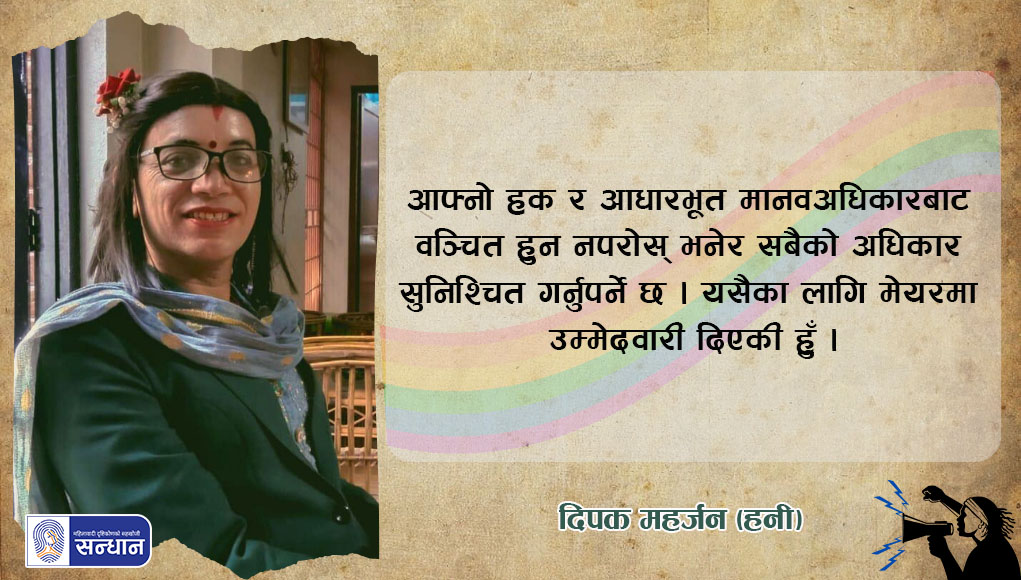 ‘हनी’ नामले आफूलाई चिनाउन चाहने दिपक महर्जन तेस्रोलिङ्गी महिला हुनुहुन्छ । सिमेन्ट कलको कुर्तामा हरियो ब्लेजरको कोट लगाउनु भएको छ । टाउकोमा फुल सिउरिनु भएको छ भने कालो फ्रेम भएको चश्मा लगाएर बेतमा बस्नु भएको छ । यो ब्यानर फोटोमा उहाँको भनाइलाई हातेकाजको पृष्ठभुमिमा लेखिएको छ ।